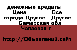 денежные кредиты! › Цена ­ 500 000 - Все города Другое » Другое   . Самарская обл.,Чапаевск г.